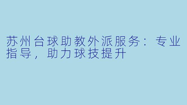 苏州台球助教外派服务:专业指导,助力球技提升