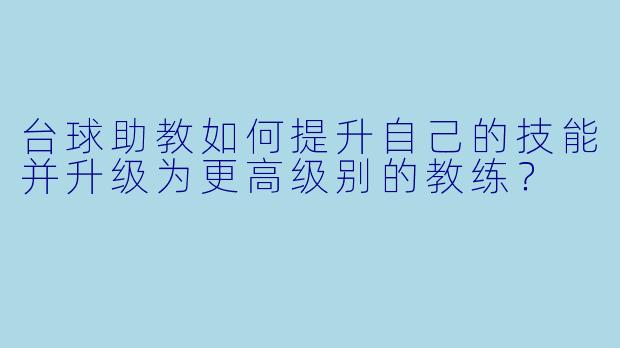 台球助教如何提升自己的技能并升级为更高级别的教练?