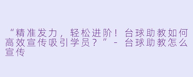 “精准发力,轻松进阶!台球助教如何高效宣传吸引学员?”-台球助教怎么宣传
