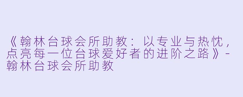 《翰林台球会所助教:以专业与热忱,点亮每一位台球爱好者的进阶之路》-翰林台球会所助教