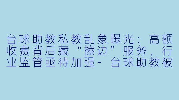 台球助教私教乱象曝光：高额收费背后藏“擦边”服务，行业监管亟待加强-台球助教被曝光