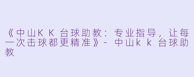 《中山KK台球助教:专业指导,让每一次击球都更精准》-中山kk台球助教