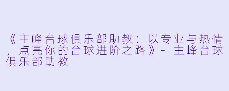 《主峰台球俱乐部助教:以专业与热情,点亮你的台球进阶之路》-主峰台球俱乐部助教