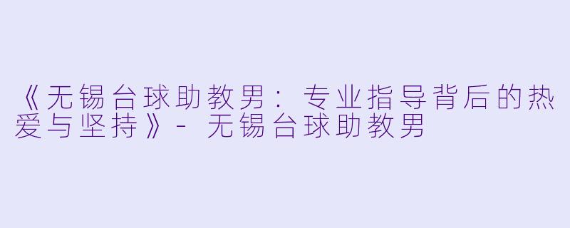 《无锡台球助教男:专业指导背后的热爱与坚持》-无锡台球助教男
