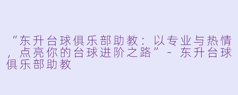 “东升台球俱乐部助教:以专业与热情,点亮你的台球进阶之路”-东升台球俱乐部助教