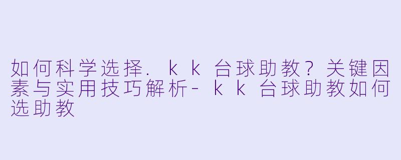 如何科学选择.kk台球助教?关键因素与实用技巧解析-kk台球助教如何选助教