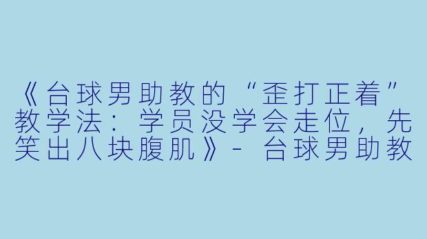 《台球男助教的“歪打正着”教学法:学员没学会走位,先笑出八块腹肌》-台球男助教搞笑