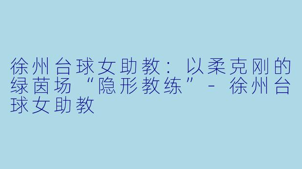 徐州台球女助教:以柔克刚的绿茵场“隐形教练”-徐州台球女助教
