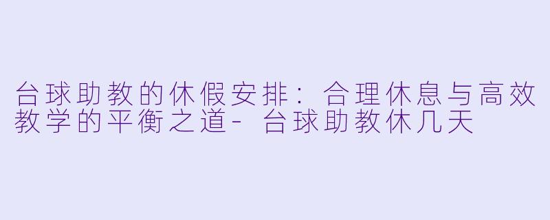 台球助教的休假安排:合理休息与高效教学的平衡之道-台球助教休几天