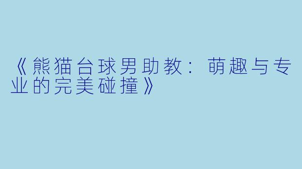 《熊猫台球男助教:萌趣与专业的完美碰撞》
