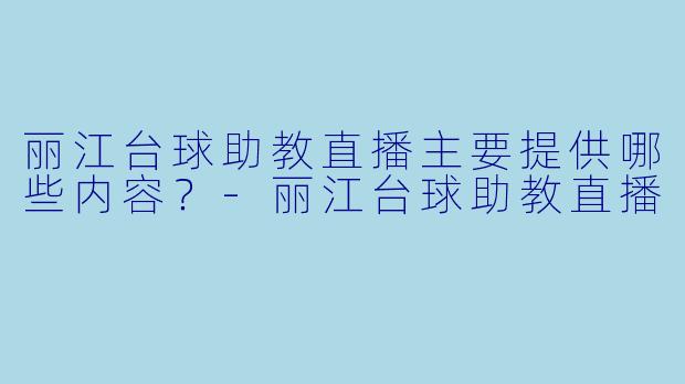丽江台球助教直播主要提供哪些内容?-丽江台球助教直播