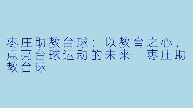 枣庄助教台球:以教育之心,点亮台球运动的未来-枣庄助教台球