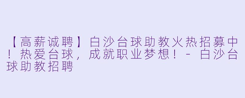 【高薪诚聘】白沙台球助教火热招募中!热爱台球,成就职业梦想!-白沙台球助教招聘