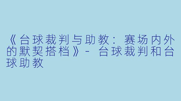 《台球裁判与助教:赛场内外的默契搭档》-台球裁判和台球助教