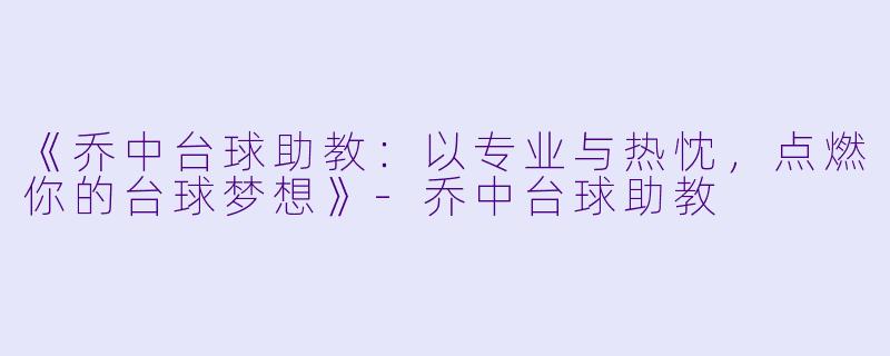 《乔中台球助教:以专业与热忱,点燃你的台球梦想》-乔中台球助教