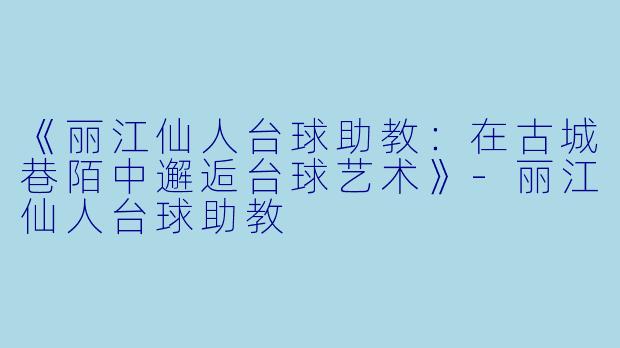 《丽江仙人台球助教:在古城巷陌中邂逅台球艺术》-丽江仙人台球助教
