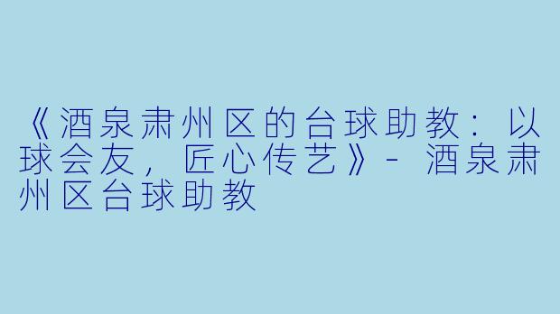 《酒泉肃州区的台球助教:以球会友,匠心传艺》-酒泉肃州区台球助教