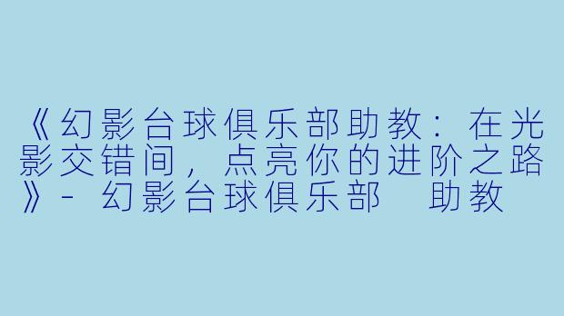 《幻影台球俱乐部助教:在光影交错间,点亮你的进阶之路》-幻影台球俱乐部 助教
