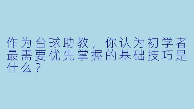 作为台球助教,你认为初学者最需要优先掌握的基础技巧是什么?