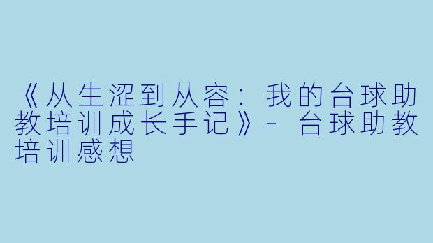 《从生涩到从容:我的台球助教培训成长手记》-台球助教培训感想