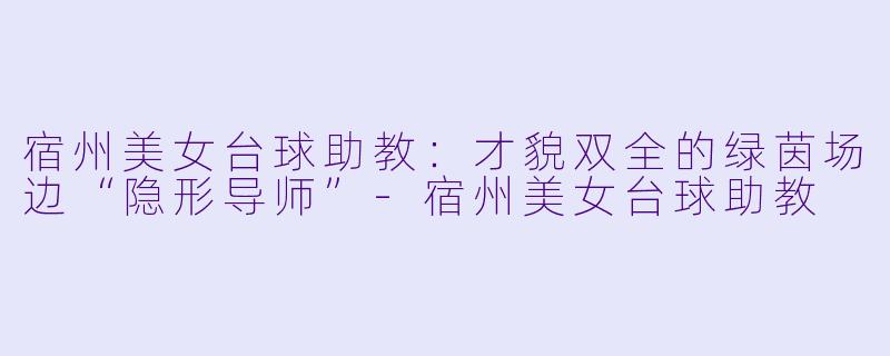 宿州美女台球助教:才貌双全的绿茵场边“隐形导师”-宿州美女台球助教
