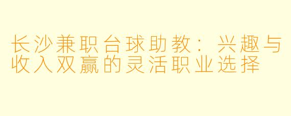 长沙兼职台球助教:兴趣与收入双赢的灵活职业选择