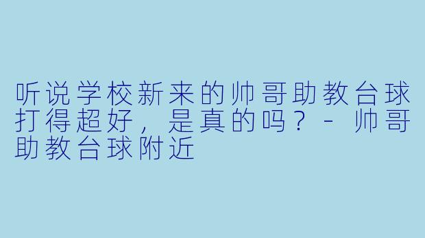 听说学校新来的帅哥助教台球打得超好，是真的吗？-帅哥助教台球附近