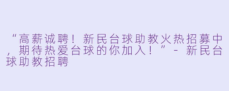 “高薪诚聘!新民台球助教火热招募中,期待热爱台球的你加入!”-新民台球助教招聘