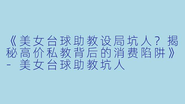《美女台球助教设局坑人?揭秘高价私教背后的消费陷阱》-美女台球助教坑人