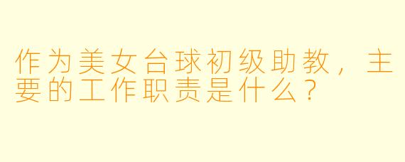 作为美女台球初级助教，主要的工作职责是什么？