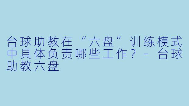 台球助教在“六盘”训练模式中具体负责哪些工作?-台球助教六盘