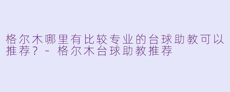 格尔木哪里有比较专业的台球助教可以推荐？-格尔木台球助教推荐