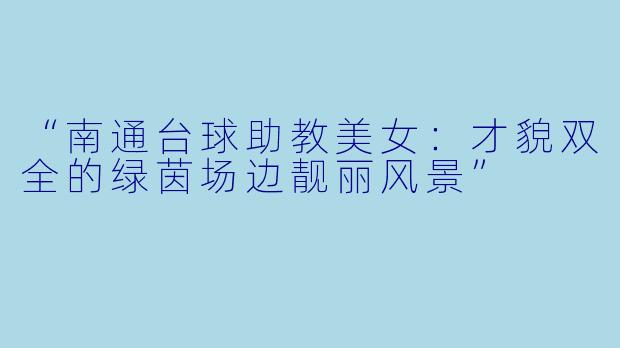 “南通台球助教美女:才貌双全的绿茵场边靓丽风景”