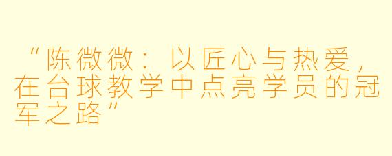 “陈微微:以匠心与热爱,在台球教学中点亮学员的冠军之路”