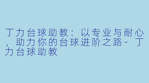 丁力台球助教:以专业与耐心,助力你的台球进阶之路-丁力台球助教