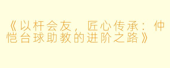 《以杆会友,匠心传承:仲恺台球助教的进阶之路》
