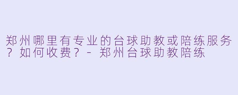 郑州哪里有专业的台球助教或陪练服务?如何收费?-郑州台球助教陪练