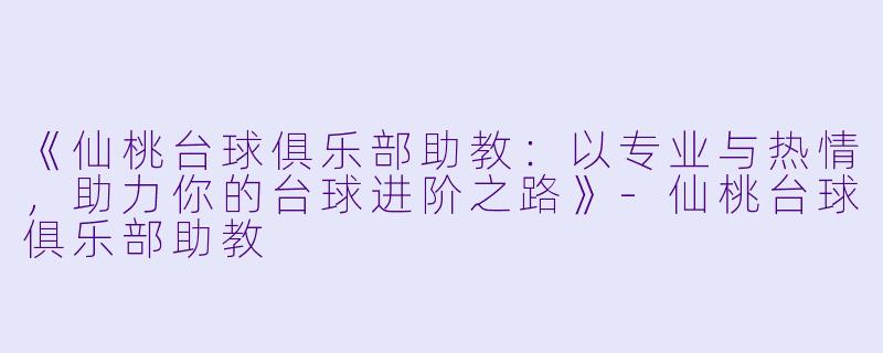 《仙桃台球俱乐部助教:以专业与热情,助力你的台球进阶之路》-仙桃台球俱乐部助教
