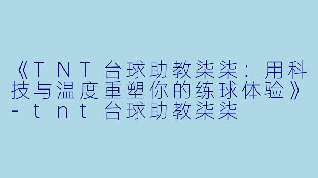 《TNT台球助教柒柒:用科技与温度重塑你的练球体验》-tnt台球助教柒柒