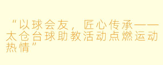 “以球会友,匠心传承——太仓台球助教活动点燃运动热情”