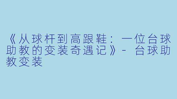 《从球杆到高跟鞋:一位台球助教的变装奇遇记》-台球助教变装