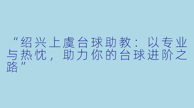 “绍兴上虞台球助教:以专业与热忱,助力你的台球进阶之路”