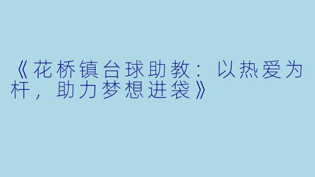 《花桥镇台球助教:以热爱为杆,助力梦想进袋》