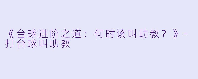 《台球进阶之道:何时该叫助教?》-打台球叫助教