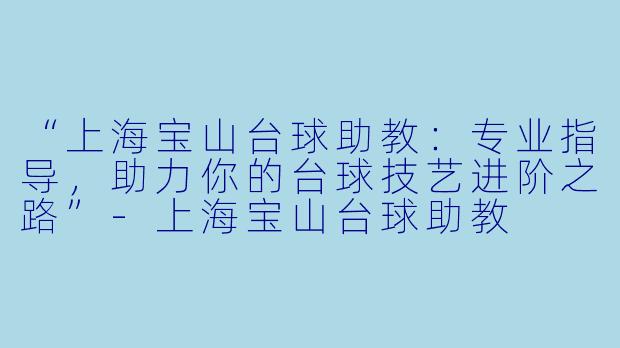 “上海宝山台球助教:专业指导,助力你的台球技艺进阶之路”-上海宝山台球助教