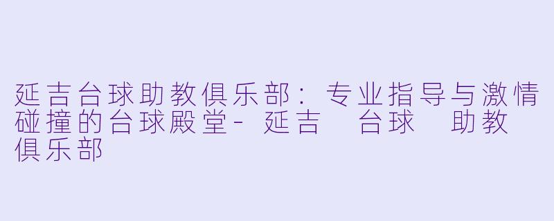 延吉台球助教俱乐部:专业指导与激情碰撞的台球殿堂-延吉 台球 助教 俱乐部