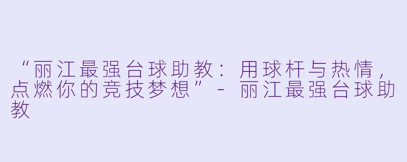 “丽江最强台球助教:用球杆与热情,点燃你的竞技梦想”-丽江最强台球助教