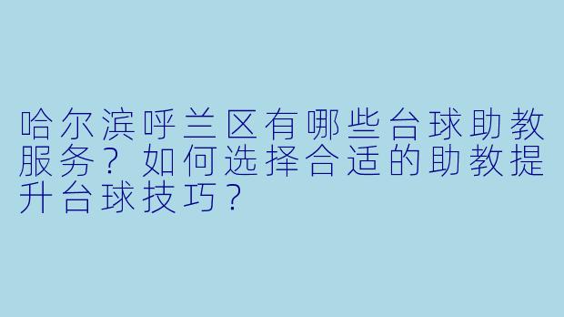 哈尔滨呼兰区有哪些台球助教服务?如何选择合适的助教提升台球技巧?