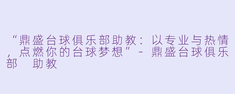 “鼎盛台球俱乐部助教:以专业与热情,点燃你的台球梦想”-鼎盛台球俱乐部 助教