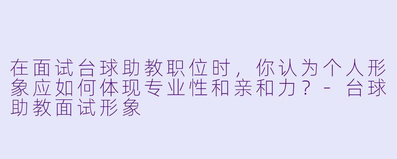 在面试台球助教职位时,你认为个人形象应如何体现专业性和亲和力?-台球助教面试形象